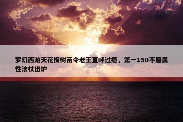 梦幻西游天花板树苗令老王直呼过瘾，第一150不磨属性法杖出炉