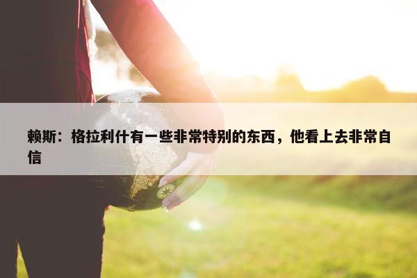 赖斯：格拉利什有一些非常特别的东西，他看上去非常自信