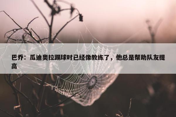 巴乔：瓜迪奥拉踢球时已经像教练了，他总是帮助队友提高