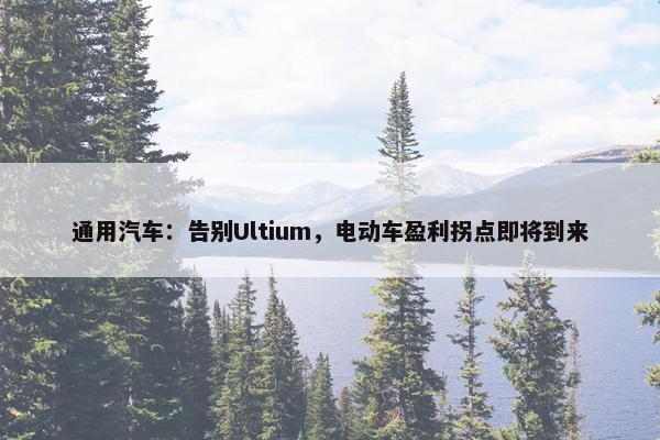 通用汽车：告别Ultium，电动车盈利拐点即将到来