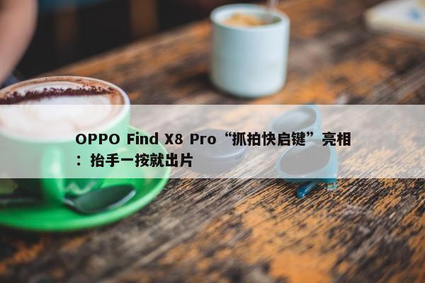 OPPO Find X8 Pro“抓拍快启键”亮相：抬手一按就出片