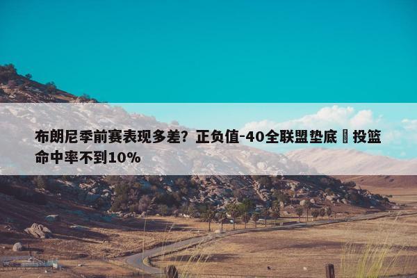 布朗尼季前赛表现多差？正负值-40全联盟垫底 投篮命中率不到10%