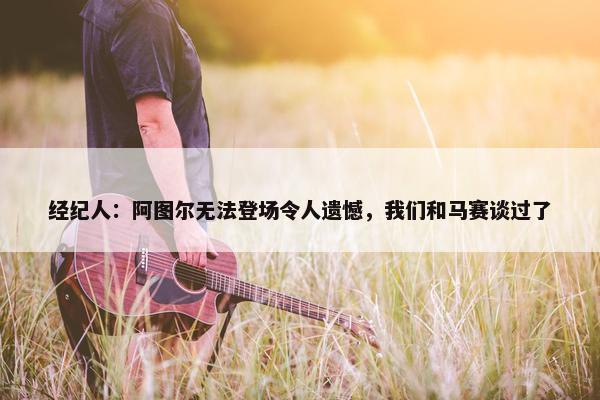 经纪人：阿图尔无法登场令人遗憾，我们和马赛谈过了