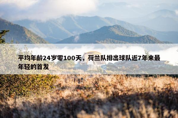 平均年龄24岁零100天，荷兰队排出球队近7年来最年轻的首发