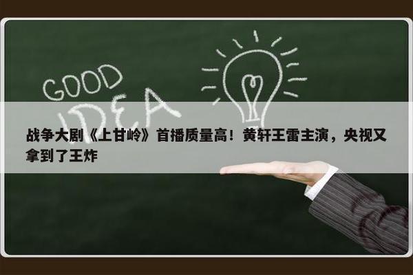 战争大剧《上甘岭》首播质量高！黄轩王雷主演，央视又拿到了王炸