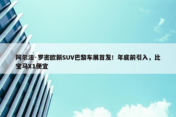 阿尔法·罗密欧新SUV巴黎车展首发！年底前引入，比宝马X1便宜