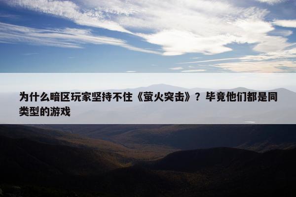 为什么暗区玩家坚持不住《萤火突击》？毕竟他们都是同类型的游戏