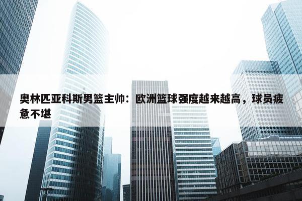 奥林匹亚科斯男篮主帅：欧洲篮球强度越来越高，球员疲惫不堪