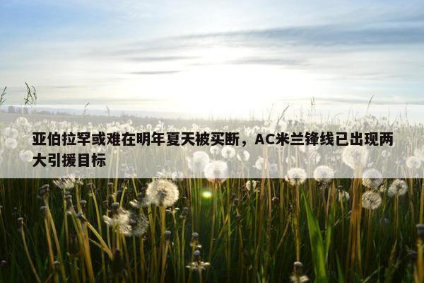 亚伯拉罕或难在明年夏天被买断，AC米兰锋线已出现两大引援目标