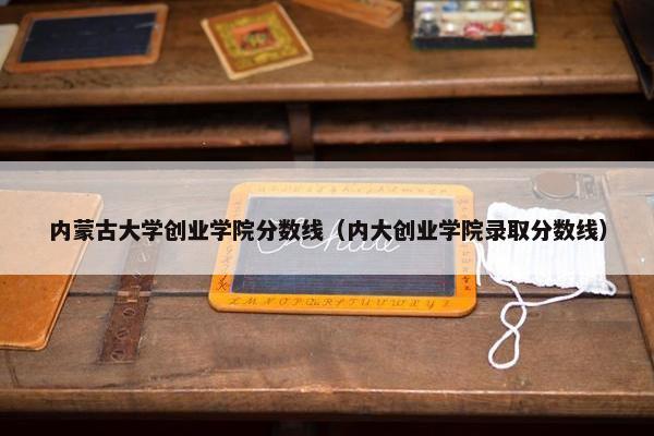 内蒙古大学创业学院分数线（内大创业学院录取分数线）