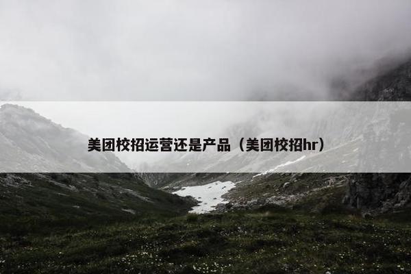 美团校招运营还是产品（美团校招hr）