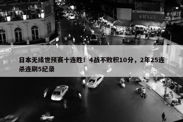 日本无缘世预赛十连胜！4战不败积10分，2年25连杀连刷5纪录