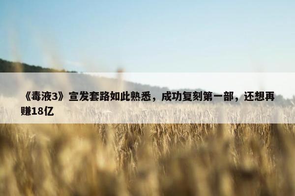 《毒液3》宣发套路如此熟悉，成功复刻第一部，还想再赚18亿