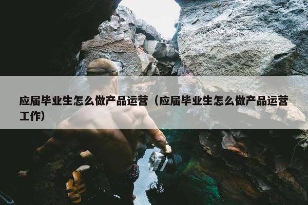 应届毕业生怎么做产品运营（应届毕业生怎么做产品运营工作）