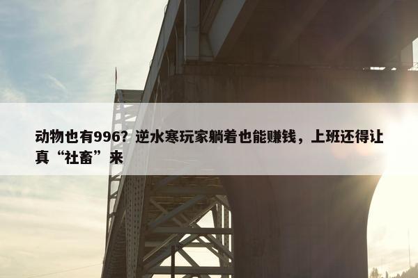 动物也有996？逆水寒玩家躺着也能赚钱，上班还得让真“社畜”来