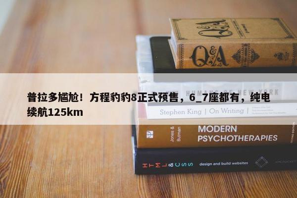 普拉多尴尬！方程豹豹8正式预售，6_7座都有，纯电续航125km