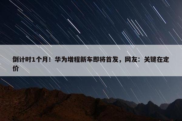 倒计时1个月！华为增程新车即将首发，网友：关键在定价