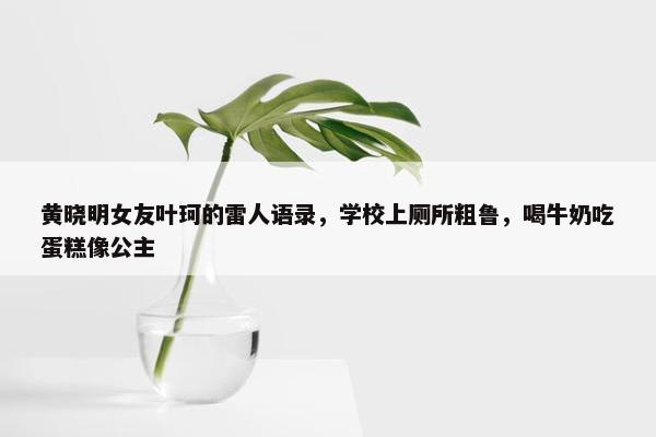 黄晓明女友叶珂的雷人语录，学校上厕所粗鲁，喝牛奶吃蛋糕像公主