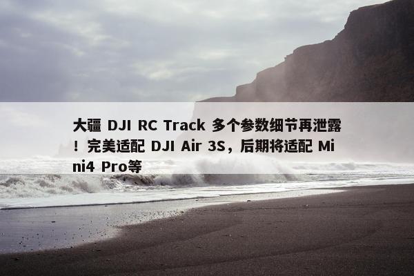 大疆 DJI RC Track 多个参数细节再泄露！完美适配 DJI Air 3S，后期将适配 Mini4 Pro等