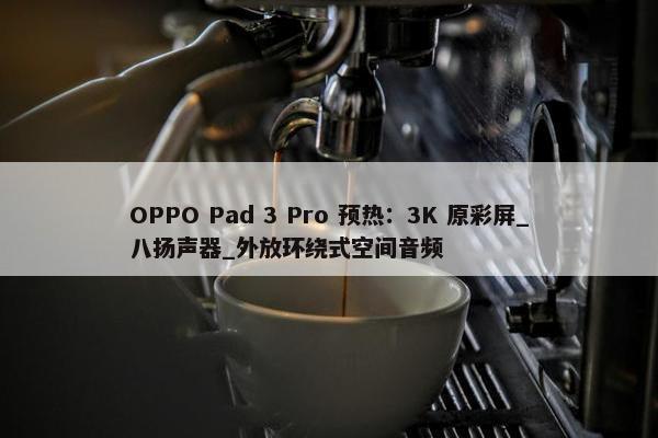 OPPO Pad 3 Pro 预热：3K 原彩屏_八扬声器_外放环绕式空间音频