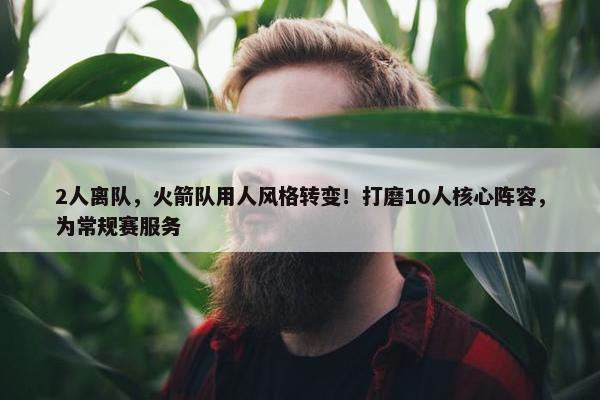 2人离队，火箭队用人风格转变！打磨10人核心阵容，为常规赛服务