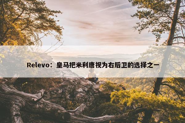 Relevo：皇马把米利唐视为右后卫的选择之一