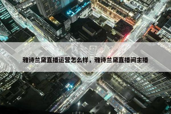 雅诗兰黛直播运营怎么样，雅诗兰黛直播间主播