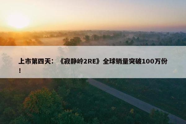 上市第四天：《寂静岭2RE》全球销量突破100万份！