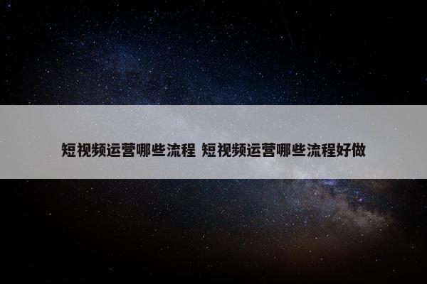 短视频运营哪些流程 短视频运营哪些流程好做