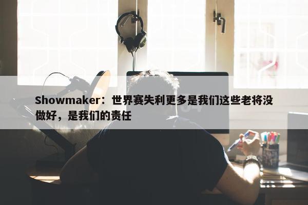 Showmaker：世界赛失利更多是我们这些老将没做好，是我们的责任