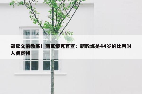 郑钦文前教练！斯瓦泰克官宣：新教练是44岁的比利时人费赛特