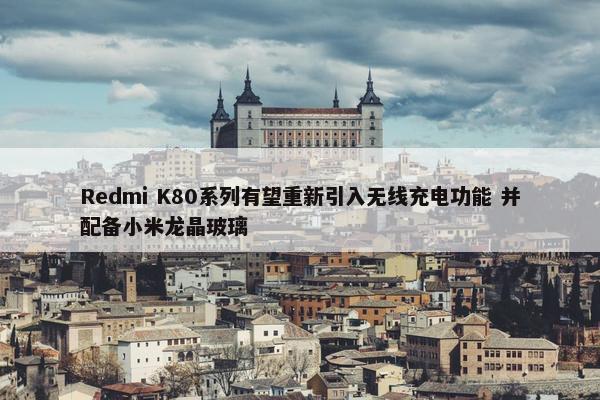 Redmi K80系列有望重新引入无线充电功能 并配备小米龙晶玻璃