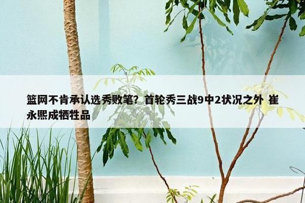 篮网不肯承认选秀败笔？首轮秀三战9中2状况之外 崔永熙成牺牲品