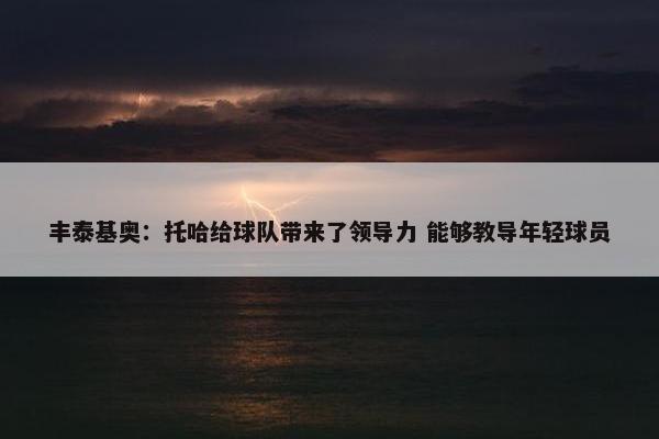 丰泰基奥：托哈给球队带来了领导力 能够教导年轻球员