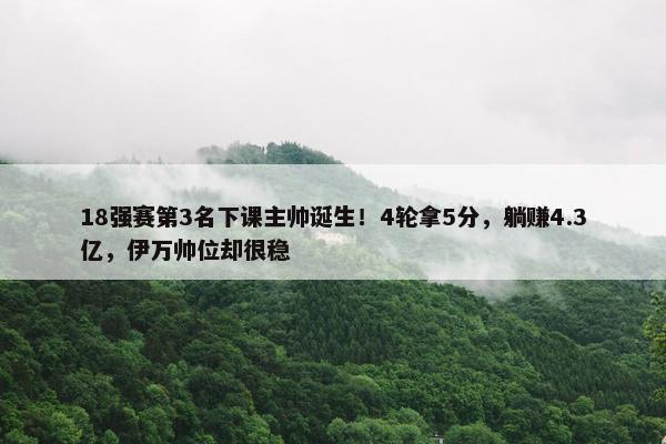 18强赛第3名下课主帅诞生！4轮拿5分，躺赚4.3亿，伊万帅位却很稳