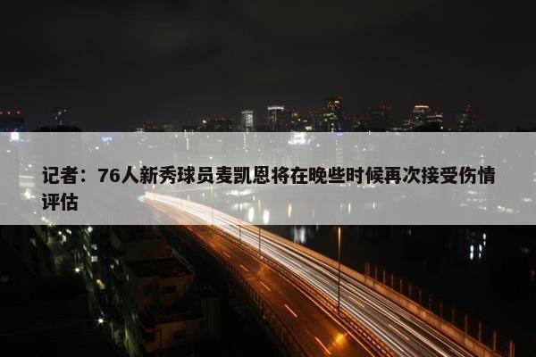 记者：76人新秀球员麦凯恩将在晚些时候再次接受伤情评估