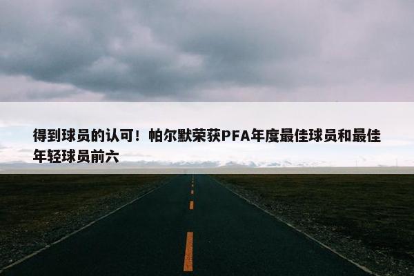 得到球员的认可！帕尔默荣获PFA年度最佳球员和最佳年轻球员前六