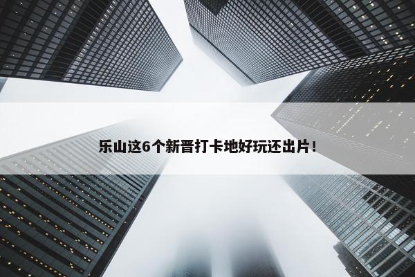 乐山这6个新晋打卡地好玩还出片！