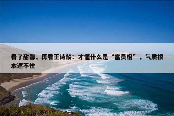 看了甜馨，再看王诗龄：才懂什么是“富贵相”，气质根本遮不住