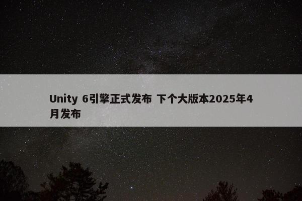 Unity 6引擎正式发布 下个大版本2025年4月发布