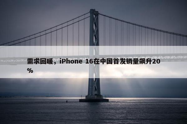 需求回暖，iPhone 16在中国首发销量飙升20%