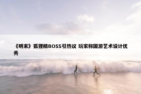 《明末》狐狸精BOSS引热议 玩家称国游艺术设计优秀