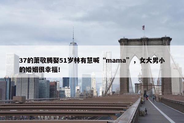 37的萧敬腾娶51岁林有慧喊“mama”，女大男小的婚姻很幸福！