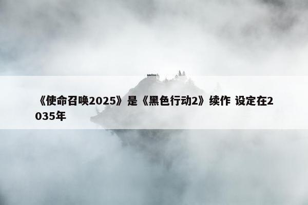 《使命召唤2025》是《黑色行动2》续作 设定在2035年