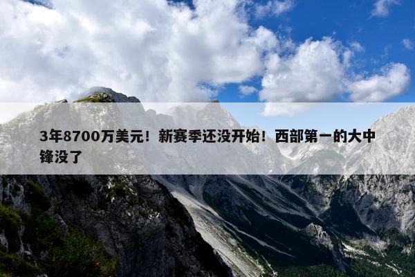 3年8700万美元！新赛季还没开始！西部第一的大中锋没了