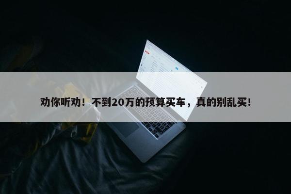 劝你听劝！不到20万的预算买车，真的别乱买！