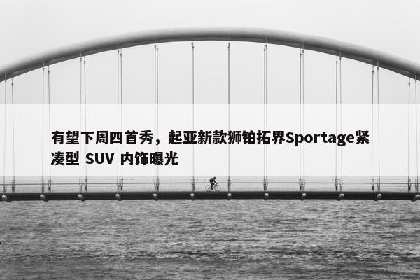 有望下周四首秀，起亚新款狮铂拓界Sportage紧凑型 SUV 内饰曝光