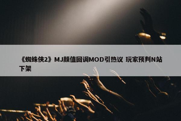 《蜘蛛侠2》MJ颜值回调MOD引热议 玩家预判N站下架