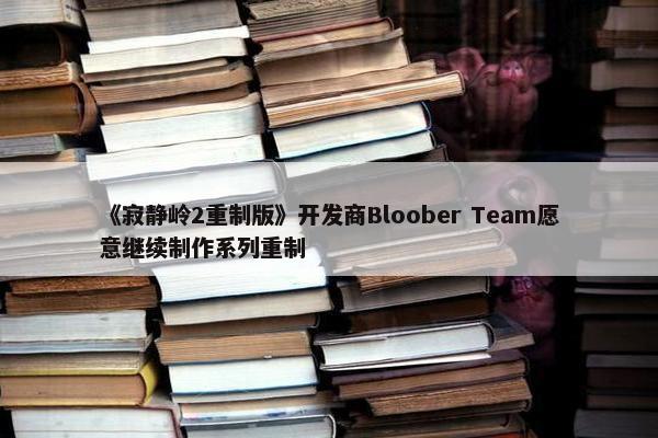 《寂静岭2重制版》开发商Bloober Team愿意继续制作系列重制