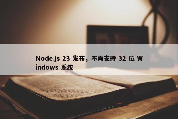 Node.js 23 发布，不再支持 32 位 Windows 系统